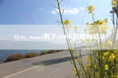 毕节男子5000米的世界纪录