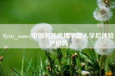 毕节中国消防救援学院入学后体检严格吗