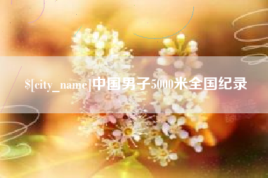 毕节中国男子5000米全国纪录