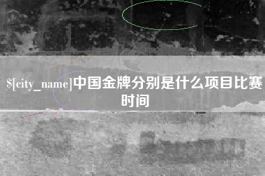 毕节中国金牌分别是什么项目比赛时间